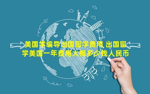 美国学编导出国留学费用 出国留学美国一年费用大概多少钱人民币